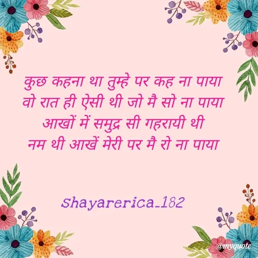 Quote by Shayar Erica - कुछ कहना था तुम्हे पर कह ना पाया
वो रात ही ऐसी थी जो मै सो ना पाया
आखों में समुद्र सी गहरायी थी
नम थी आखें मेरी पर मै रो ना पाया


shayarerica_182 - Made using Quotes Creator App, Post Maker App