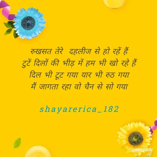 Quote by Shayar Erica - रुखसत तेरे  दहलीज से हो रहें हैं
टुटें दिलों की भीड़ में हम भी खो रहे हैं
दिल भी टूट गया यार भी रुठ गया
मैं जागता रहा वो चैन से सो गया

shayarerica_182 - Made using Quotes Creator App, Post Maker App