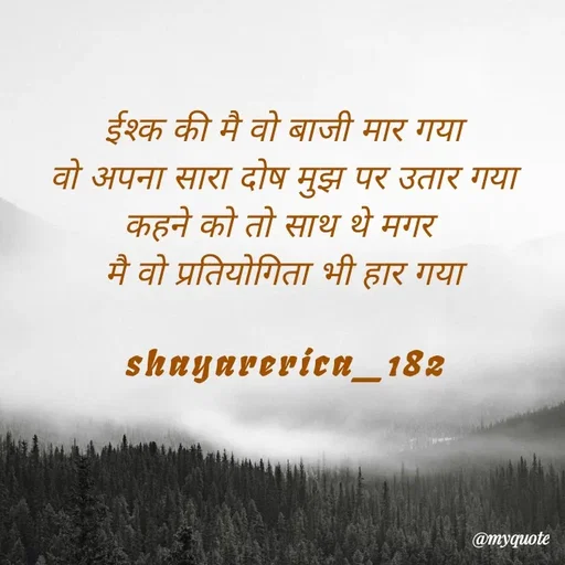 Quote by Shayar Erica - ईश्क की मै वो बाजी मार गया
वो अपना सारा दोष मुझ पर उतार गया
कहने को तो साथ थे मगर 
मै वो प्रतियोगिता भी हार गया

shayarerica_182 - Made using Quotes Creator App, Post Maker App