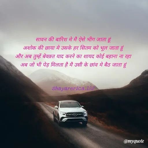 Quote by Shayar Erica - सावन की बारिश मे मै ऐसे भीग जाता हूं
अशोक की छाया मे उसके हर सितम को भूल जाता हूं
और अब तुम्हें बेवक़्त याद करने का शायद कोई बहाना ना रहा
अब जो भी पेड़ मिलता है मै उसी के छांव मे बैठ जाता हूं


shayarerica_182 - Made using Quotes Creator App, Post Maker App