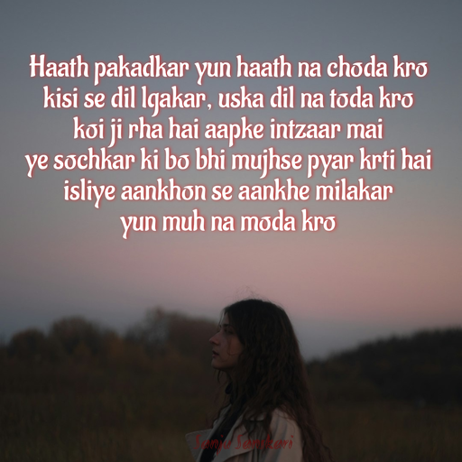 Quote by Sanju_Sanskari - Haath pakadkar yun haath na choda kro 
kisi se dil lgakar, uska dil na toda kro 
koi ji rha hai aapke intzaar mai  
ye sochkar ki bo bhi mujhse pyar krti hai  
isliye aankhon se aankhe milakar  
yun muh na moda kro - Made using Quotes Creator App, Post Maker App
