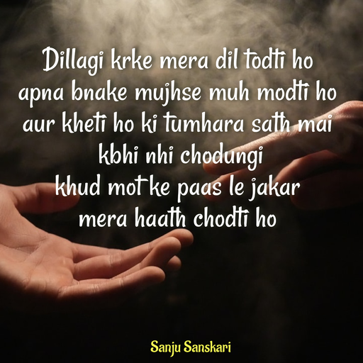 Quote by Sanju_Sanskari - Dillagi krke mera dil todti ho  
apna bnake mujhse muh modti ho  
aur kheti ho ki tumhara sath mai 
 kbhi nhi chodungi  
khud mot ke paas le jakar  
mera haath chodti ho - Made using Quotes Creator App, Post Maker App