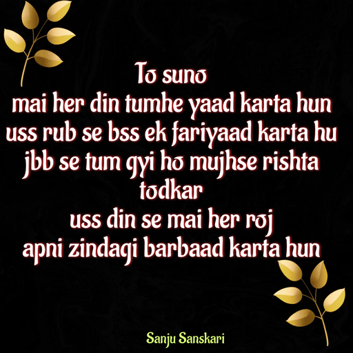 Quote by Sanju_Sanskari - To suno  
mai her din tumhe yaad karta hun  
uss rub se bss ek fariyaad karta hu  
jbb se tum gyi ho mujhse rishta todkar  
uss din se mai her roj  
apni zindagi barbaad karta hun  - Made using Quotes Creator App, Post Maker App