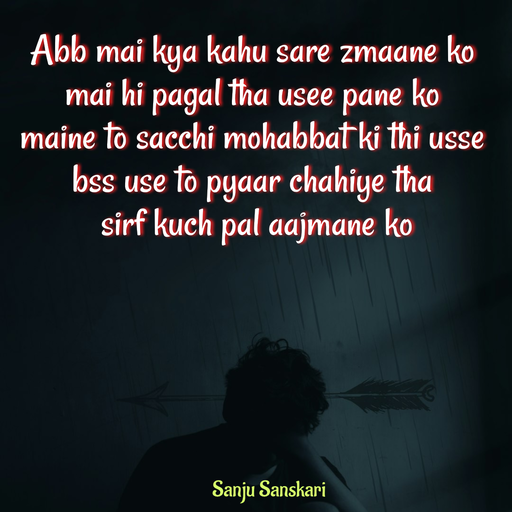 Quote by Sanju_Sanskari - Abb mai kya kahu sare zmaane ko  
mai hi pagal tha usee pane ko 
maine to sacchi mohabbat ki thi usse 
bss use to pyaar chahiye tha 
 sirf kuch pal aajmane ko  - Made using Quotes Creator App, Post Maker App