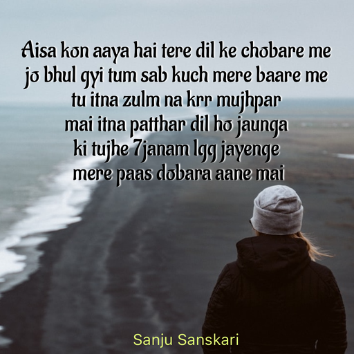 Quote by Sanju_Sanskari - Aisa kon aaya hai tere dil ke chobare me  
jo bhul gyi tum sab kuch mere baare me  
tu itna zulm na krr mujhpar  
mai itna patthar dil ho jaunga  
ki tujhe 7janam lgg jayenge 
 mere paas dobara aane mai  - Made using Quotes Creator App, Post Maker App