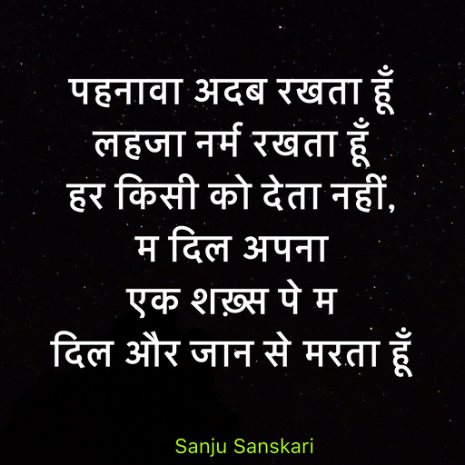 Quote by Sanju_Sanskari - पहनावा अदब रखता हूँ  
लहजा नर्म रखता हूँ  
हर किसी को देता नहीं,  
म दिल अपना  
एक शख़्स पे म 
दिल और जान से मरता हूँ  - Made using Quotes Creator App, Post Maker App