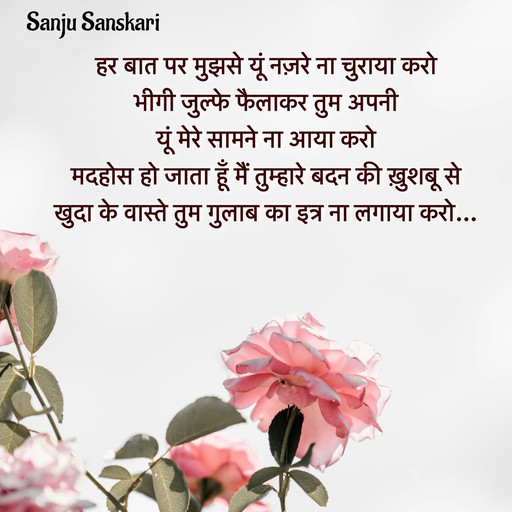 Quote by Sanju_Sanskari - हर बात पर मुझसे यूं नज़रे ना चुराया करो  
भीगी जुल्फे फैलाकर तुम अपनी  
यूं मेरे सामने ना आया करो  
मदहोस हो जाता हूँ मैं तुम्हारे बदन की ख़ुशबू से  
खुदा के वास्ते तुम गुलाब का इत्र ना लगाया करो… 
 - Made using Quotes Creator App, Post Maker App