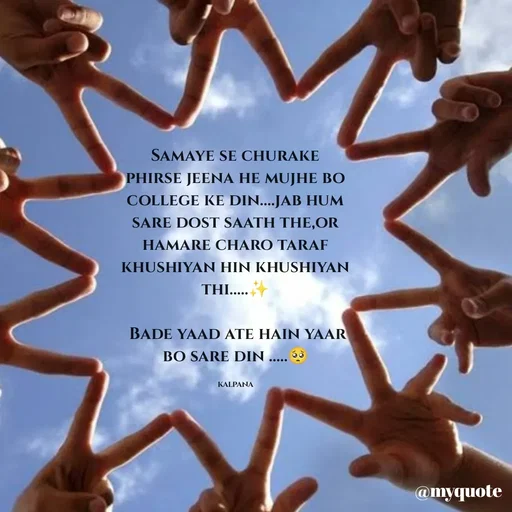 Quote by KALPANA PARIDA - Samaye se churake phirse jeena he mujhe bo college ke din....jab hum sare dost saath the,or hamare charo taraf khushiyan hin khushiyan thi.....✨

 Bade yaad ate hain yaar bo sare din .....🥺

kalpana - Made using Quotes Creator App, Post Maker App