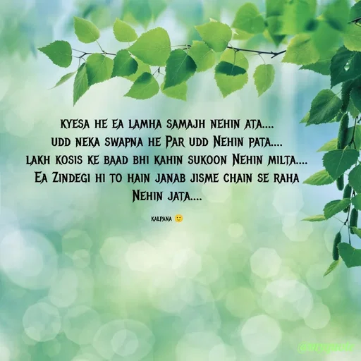Quote by KALPANA PARIDA - kyesa he ea lamha samajh nehin ata....
udd neka swapna he Par udd Nehin pata....
lakh kosis ke baad bhi kahin sukoon Nehin milta....
Ea Zindegi hi to hain janab jisme chain se raha Nehin jata....

kalpana 🙂 - Made using Quotes Creator App, Post Maker App