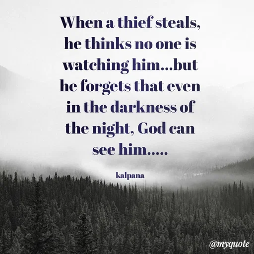 Quote by KALPANA PARIDA - When a thief steals, he thinks no one is watching him...but he forgets that even in the darkness of the night, God can see him.....

kalpana - Made using Quotes Creator App, Post Maker App