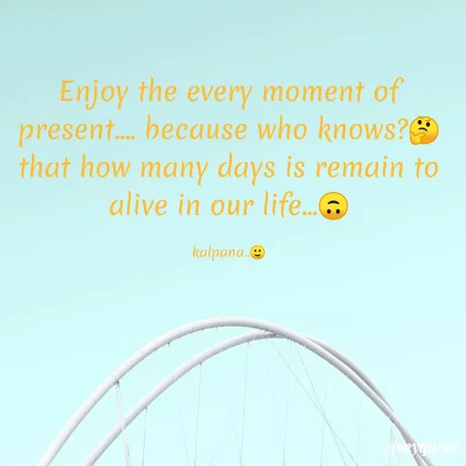Quote by KALPANA PARIDA - Enjoy the every moment of
present. because who knows?E
that how many days is remain to
alive in our life..A
kalpana.O
omyquote
 - Made using Quotes Creator App, Post Maker App