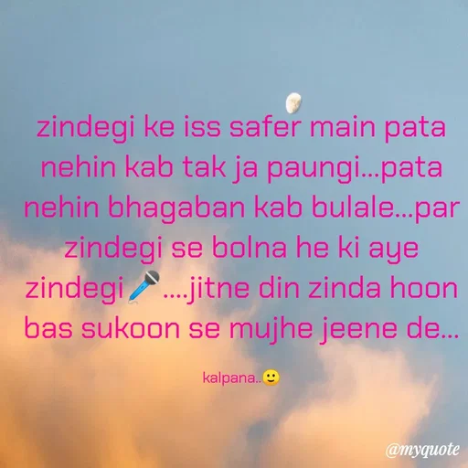 Quote by KALPANA PARIDA - zindegi ke iss safer main pata
nehin kab tak ja paungi.pata
nehin bhagaban kab bulale.par
zindegi se bolna he ki aye
zindegi.jitne din zinda hoon
bas sukoon se mujhe jeene de.
kalpana. 9
@myquote
 - Made using Quotes Creator App, Post Maker App