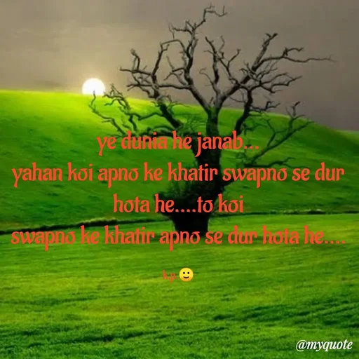 Quote by KALPANA PARIDA - ye dunia he janab.
yahan koi apno ke khatir swapno se dur
hota he..to koi
Swapna ke khatigapno se du noa he
846
@myquote
 - Made using Quotes Creator App, Post Maker App