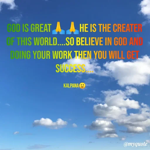Quote by KALPANA PARIDA - GOD IS GREAT A A HE IS THE CREATER
OF THIS WORLD...SO BELIEVE IN GOD AN
DOING YOUR WORK THEN YOU WILL GET
SUCCESS
KALPANA O
@myquote
 - Made using Quotes Creator App, Post Maker App