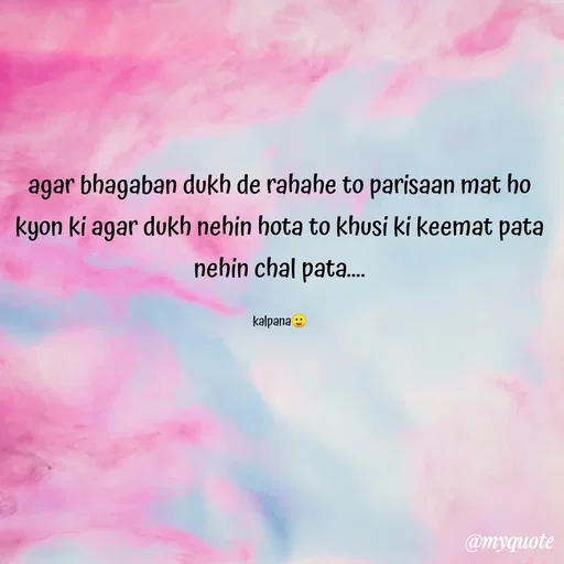 Quote by KALPANA PARIDA - agar bhagaban dukh de rahahe to parisaan mat ho
kyon ki agar dukh nehin hota to khusi ki keemat pata
nehin chal pata..
kalpana e
@myquote
 - Made using Quotes Creator App, Post Maker App