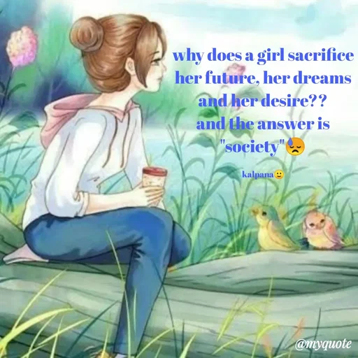 Quote by KALPANA PARIDA - why does a girl sacrifice her future, her dreams and her desire??
and the answer is "society"😓

kalpana🙂 - Made using Quotes Creator App, Post Maker App