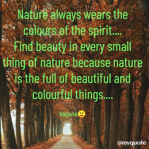 Quote by KALPANA PARIDA - Nature always wears the colours of the spirit....
Find beauty in every small thing of nature because nature is the full of beautiful and colourful things....

kalpana🙂 - Made using Quotes Creator App, Post Maker App
