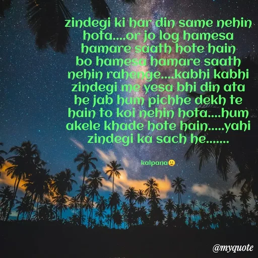 Quote by KALPANA PARIDA - zindegi ki har din same nehin hota....or jo log hamesa hamare saath hote hain bo hamesa hamare saath nehin rahenge....kabhi kabhi zindegi me yesa bhi din ata he jab hum pichhe dekh te hain to koi nehin hota....hum akele khade hote hain.....yahi zindegi ka sach he.......


kalpana🙂 - Made using Quotes Creator App, Post Maker App