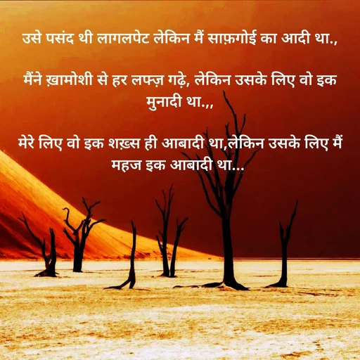 Quote by Shaswat Dwivedi - उसे पसंद थी लागलपेट लेकिन मैं साफ़गोई का आदी था.,

मैंने ख़ामोशी से हर लफ्ज़ गढ़े, लेकिन उसके लिए वो इक मुनादी था.,,

मेरे लिए वो इक शख़्स ही आबादी था,लेकिन उसके लिए मैं महज इक आबादी था...  - Made using Quotes Creator App, Post Maker App