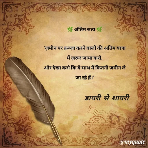 Quote by Saksham Verma - 🌿 अंतिम सत्य 🌿

"ज़मीन पर क़ब्ज़ा करने वालों की अंतिम यात्रा में ज़रूर जाया करो,
और देखा करो कि वे साथ में कितनी ज़मीन ले जा रहे हैं।"डायरी से शायरी  - Made using Quotes Creator App, Post Maker App