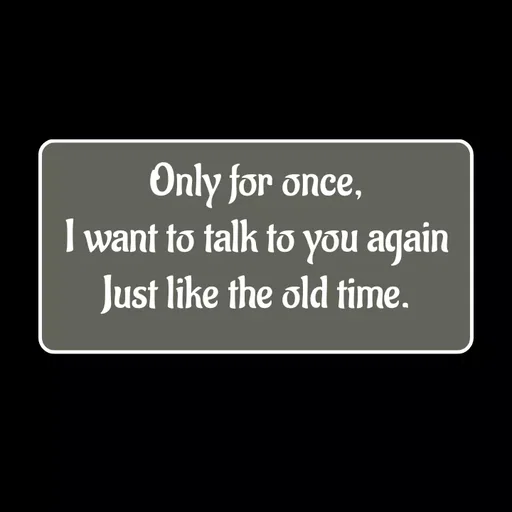 Quote by Sneha - Only for once,
I want to talk to you again
Just like the old time.

 - Made using Quotes Creator App, Post Maker App