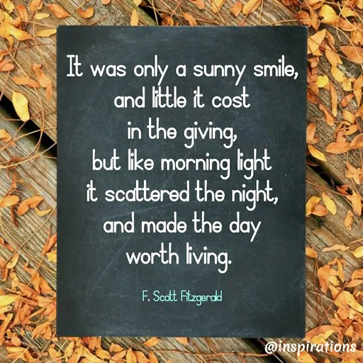 Quote by Vikram Singh - It was only a sunny smile,
and little it cost
in the giving,
but like morning light
it scattered the night,
and made the day
worth living. 

F. Scott Fitzgerald - Made using Quotes Creator App, Post Maker App