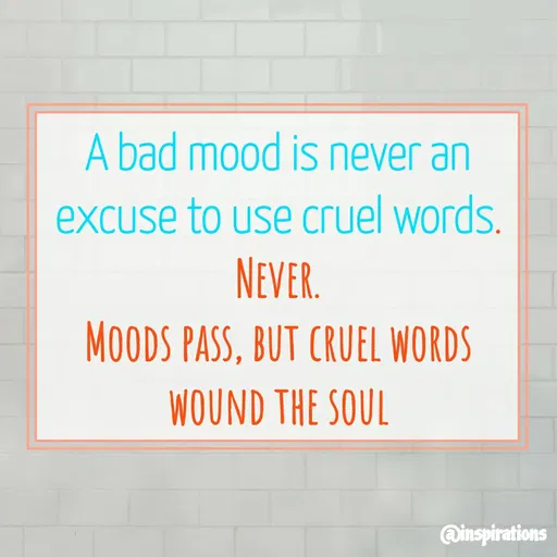 Quote by Vikram Singh - A bad mood is never an
excuse to use cruel words.
NEVER.
MOODS PASS, BUT CRUEL WORDS
WOUND THE SOUL
Qinspirations
 - Made using Quotes Creator App, Post Maker App