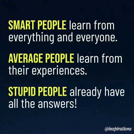 Quote by Vikram Singh - SMART PEOPLE learn from
everything and everyone.
AVERAGE PEOPLE learn from
their experiences.
STUPID PEOPLE already have
all the answers!
@inspirations
 - Made using Quotes Creator App, Post Maker App