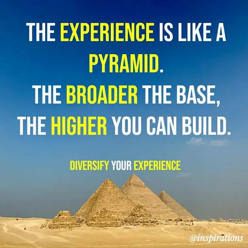 Quote by Vikram Singh - The Experience is like a Pyramid.
The Broader the base, the Higher you can build. 

Diversify your experience  - Made using Quotes Creator App, Post Maker App