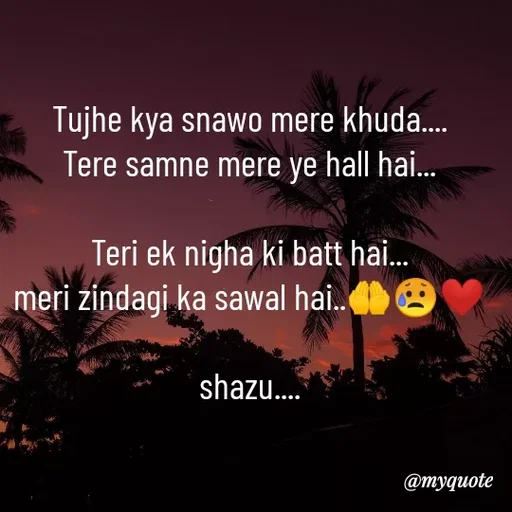 Quote by Shazuu choudhary - Tujhe kya snawo mere khuda....
Tere samne mere ye hall hai...

Teri ek nigha ki batt hai...
meri zindagi ka sawal hai..🤲😥❤

shazu.... - Made using Quotes Creator App, Post Maker App