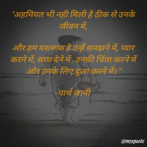 Quote by Parth Jani - "अहमियत भी नही मिली है ठीक से उनके जीवन में,

और हम मशरूफ है उन्हें समझने में, प्यार करने में, साथ देने में , उनकी चिंता करने में और उनके लिए दुआ करने में। "

–पार्थ जानी  - Made using Quotes Creator App, Post Maker App