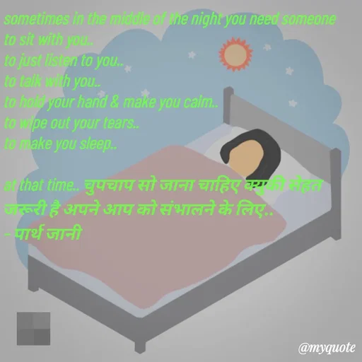 Quote by Parth Jani - sometimes in the middle of the night you need someone to sit with you..
to just listen to you..
to talk with you..
to hold your hand & make you calm..
to wipe out your tears..
to make you sleep..

at that time.. चुपचाप सो जाना चाहिए क्युकी सेहत जरूरी है अपने आप को संभालने के लिए..
– पार्थ जानी  - Made using Quotes Creator App, Post Maker App