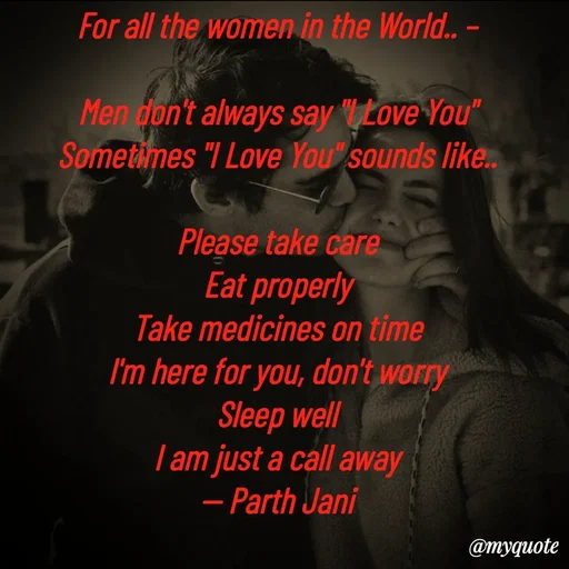 Quote by Parth Jani - For all the women in the World.. –

Men don't always say "I Love You"
Sometimes "I Love You" sounds like..

Please take care
Eat properly
Take medicines on time
I'm here for you, don't worry
Sleep well
I am just a call away
-- Parth Jani - Made using Quotes Creator App, Post Maker App