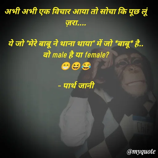 Quote by Parth Jani - अभी अभी एक विचार आया तो सोचा कि पूछ लूं ज़रा....

ये जो "मेरे बाबू ने थाना थाया" में जो *बाबू* है..
वो male है या female?
😁😆😂

– पार्थ जानी - Made using Quotes Creator App, Post Maker App