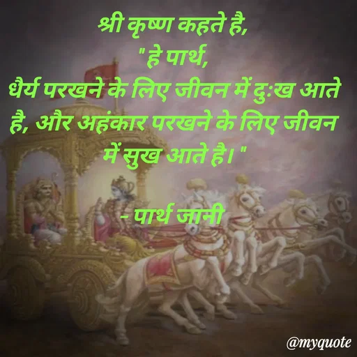 Quote by Parth Jani - श्री कृष्ण कहते है,
" हे पार्थ,
धैर्य परखने के लिए जीवन में दुःख आते है, और अहंकार परखने के लिए जीवन में सुख आते है। "

– पार्थ जानी  - Made using Quotes Creator App, Post Maker App