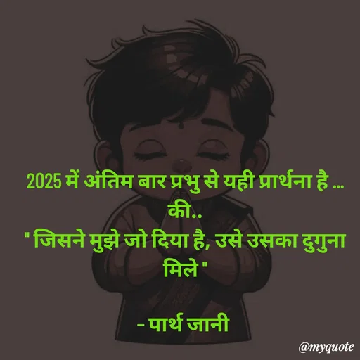 Quote by Parth Jani - 2025 में अंतिम बार प्रभु से यही प्रार्थना है ...
की..
" जिसने मुझे जो दिया है, उसे उसका दुगुना मिले "

– पार्थ जानी  - Made using Quotes Creator App, Post Maker App