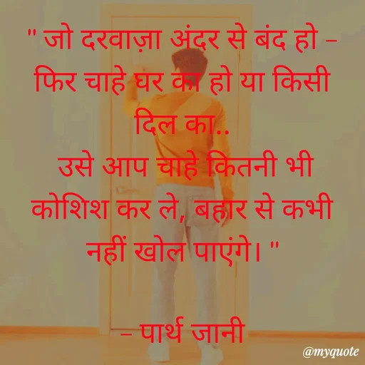 Quote by Parth Jani - " जो दरवाज़ा अंदर से बंद हो – फिर चाहे घर का हो या किसी दिल का..
 उसे आप चाहे कितनी भी कोशिश कर ले, बहार से कभी नहीं खोल पाएंगे। "

– पार्थ जानी - Made using Quotes Creator App, Post Maker App