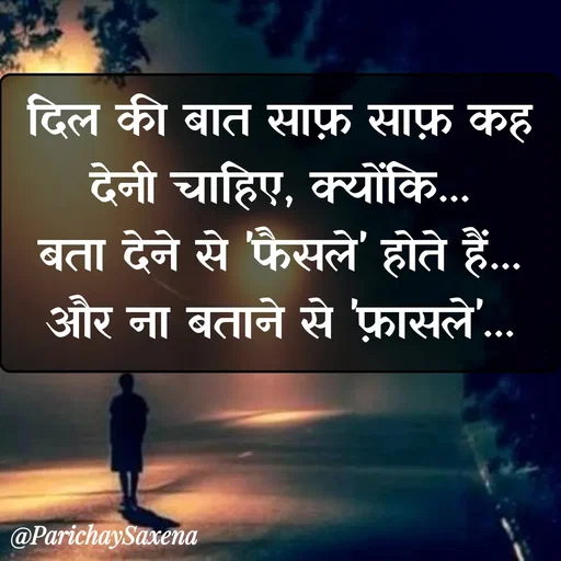 Quote by Parichay Saxena - दिल की बात साफ़ साफ़ कह देनी चाहिए, क्योंकि...
बता देने से 'फैसले' होते हैं...
और ना बताने से 'फ़ासले'... - Made using Quotes Creator App, Post Maker App