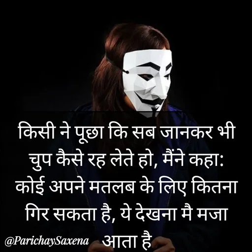 Quote by Parichay Saxena - किसी ने पूछा कि सब जानकर भी चुप कैसे रह लेते हो, मैंने कहा:
कोई अपने मतलब के लिए कितना गिर सकता है, ये देखना मै मजा आता है - Made using Quotes Creator App, Post Maker App
