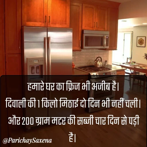 Quote by Parichay Saxena - हमारे घर का फ्रिज भी अजीब है।
दिवाली की 1 किलो मिठाई दो दिन भी नहीं चली।
और 200 ग्राम मटर की सब्जी चार दिन से पड़ी है।  - Made using Quotes Creator App, Post Maker App