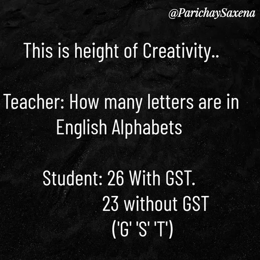Quote by Parichay Saxena - This is height of Creativity..

Teacher: How many letters are in English Alphabets 

Student: 26 With GST. 
                23 without GST
          ('G' 'S' 'T') - Made using Quotes Creator App, Post Maker App