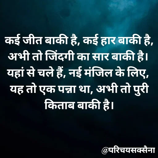 Quote by Parichay Saxena - कई जीत बाकी है, कई हार बाकी है, अभी तो जिंदगी का सार बाकी है। 
यहां से चले हैं, नई मंजिल के लिए, 
यह तो एक पन्ना था, अभी तो पुरी किताब बाकी है। - Made using Quotes Creator App, Post Maker App