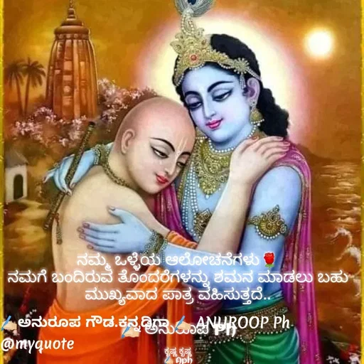Quote by ಅನುರೂಪ ಗೌಡ.ಕನ್ನಡಿಗಾ - ನಮ್ಮ ಒಳ್ಳೆಯ ಆಲೋಚನೆಗಳು🌹
ನಮಗೆ ಬಂದಿರುವ ತೊಂದರೆಗಳನ್ನು ಶಮನ ಮಾಡಲು ಬಹು ಮುಖ್ಯವಾದ ಪಾತ್ರ ವಹಿಸುತ್ತದೆ..

✍🏻 ಅನುರೂಪ Ph

ಕೃಷ್ಣ ಕೃಷ್ಣ
✍🏻 Aph - Made using Quotes Creator App, Post Maker App
