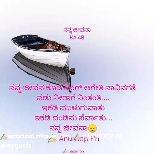 Quote by ಅನುರೂಪ ಗೌಡ.ಕನ್ನಡಿಗಾ - ನನ್ನ ಜೀವನ ಕೂಡ ಹಿಂಗ್ ಆಗೇತಿ ನಾವಿನಗತೆ 
ನಡು ನೀರಾಗ ನಿಂತಂತಿ....
ಇಕಡಿ ಮುಳುಗುವಾತು
ಇಕಡಿ ದಂಡಿನು ಸೆರ್ವಾತು...
ನನ್ನ ಜೀವನಾ😔
✍🏻 Anuroop Ph

✍🏻 Sagar ph

ನನ್ನ ಜೀವನಾ
KA 48 - Made using Quotes Creator App, Post Maker App