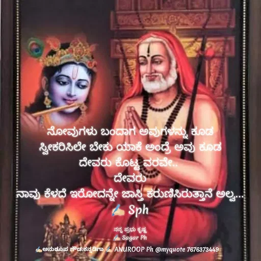 Quote by ಅನುರೂಪ ಗೌಡ.ಕನ್ನಡಿಗಾ - ನೋವುಗಳು ಬಂದಾಗ ಅವುಗಳನ್ನು ಕೂಡ
ಸ್ವೀಕರಿಸಿಲೇ ಬೇಕು ಯಾಕೆ ಅಂದ್ರೆ ಅವು ಕೂಡ
ದೇವರು ಕೊಟ್ಟ ವರವೇ.. 
ದೇವರು
ನಾವು ಕೆಳದೆ ಇರೋದನ್ನೇ ಜಾಸ್ತಿ ಕರುಣಿಸಿರುತ್ತಾನೆ ಅಲ್ವ...
✍🏻 Sph

ನನ್ನ ಪ್ರಭು ಕೃಷ್ಣ
✍🏻 Sagar Ph - Made using Quotes Creator App, Post Maker App