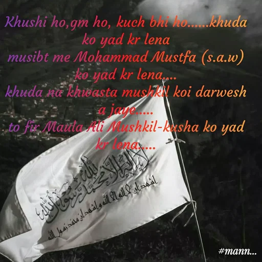 Quote by Shaheen Ali - Khushi ho,gm ho, kuch bhi ho......khuda ko yad kr lena
musibt me Mohammad Mustfa (s.a.w) ko yad kr lena....
khuda na khwasta mushkil koi darwesh a jaye.....
to fir Maula Ali Mushkil-kusha ko yad kr lena..... - Made using Quotes Creator App, Post Maker App