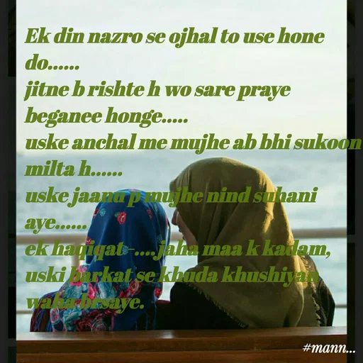 Quote by Mannat - Ek din nazro se ojhal to use hone do......
jitne b rishte h wo sare praye beganee honge.....
uske anchal me mujhe ab bhi sukoon milta h......
uske jaanu p mujhe nind suhani aye......
ek haqiqat -....jaha maa k kadam, uski barkat se khuda khushiyan waha brsaye. - Made using Quotes Creator App, Post Maker App