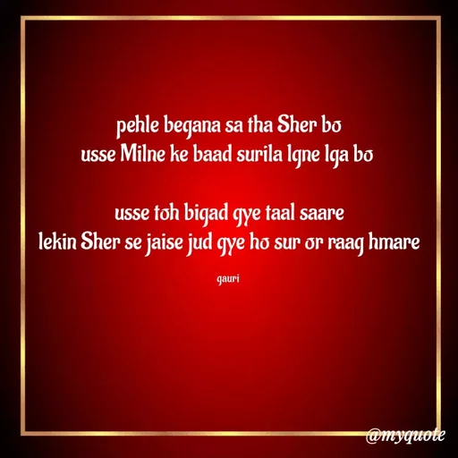 Quote by 🙂 - pehle begana sa tha Sher bo
usse Milne ke baad surila lgne lga bo 

usse toh bigad gye taal saare
lekin Sher se jaise jud gye ho sur or raag hmare

gauri  - Made using Quotes Creator App, Post Maker App