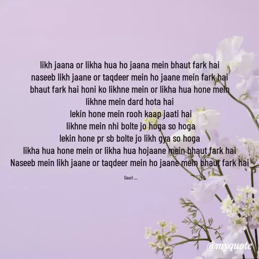 Quote by 🙂 - likh jaana or likha hua ho jaana mein bhaut fark hai 
naseeb likh jaane or taqdeer mein ho jaane mein fark hai 
bhaut fark hai honi ko likhne mein or likha hua hone mein 
likhne mein dard hota hai 
lekin hone mein rooh kaap jaati hai
likhne mein nhi bolte jo hoga so hoga
lekin hone pr sb bolte jo likh gya so hoga 
likha hua hone mein or likha hua hojaane mein bhaut fark hai 
Naseeb mein likh jaane or taqdeer mein ho jaane mein bhaut fark hai 

Gauri ... - Made using Quotes Creator App, Post Maker App