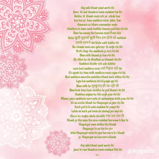 Quote by 🙂 - Aaj unki bhaut yaad aarhi thi
Jinse  kl raat khaabon mein mulakat hui thi
Dekha  kl  khaab mein toh ye  silsile hue 
kon hai ye  hum aankhon mein  jinke  hue
Aansuon se bhare samandar mein 
Aankhon ki naav mein baithkr haseen pal bita rhi thi
Raat ka samay tha hawaa mein Prem tha 
Usko छूती मुझको छूती फिर हम दोनो को mehkati 
उसके सामने nhi Uske sath baithe thi 
Bo shaant mein use gehrayi  tk smjh rhi thi
Hoth chup the aankhein jo bol rhi thi
Bina mtlb khaani jo bna rhi thi 
Do dilon ko ek dhadkan se bhaand rhi thi
Aankhen kholkr toh sab dekhte 
mein bnd aankhon mein उसे निहार रही thi
Ek ajnabi ko bina mtlb aankhon mein sajaa rhi thi 
Bnd aankhen ansocha andekha bhaut kuch dikha rhi thi 
Lgta hai aankhein bhi kl pagla gyi thi 
Bina mtlb ke मुस्कुराए ही जा रही थी
Bina bole bina baat sbddho ke pul bhand rhi thi 
Aankhen anjaan ko bhi smjh paa rhi thi
Maano jaise aankhein meri uski sb nadaaniyan dekh paa rhi thi 
Ek an soche khaab ko Haqeeqat sa jata rhi thi
Kuch pal ki hi sahi mulakat kr paayi thi 
Lekin un kuch pal mein ek zindagi jee aayi thi 
Afsos bo mujhe akela choddh गया उस पल ही 
Khaab jo tha aaya tha usse mulakat karwane k liye hi
Haqeeqat mein dekha tha khaab
 Haqeeqat hi na tha bo yrr
 lekin Haqeeqat mein bn gya hai mera bo khaab 
jo  Haqeeqat na hua mera khaab

Aaj unki bhaut yaad aarhi thi 
 jinse kl raat khaabon mein mulakat Hui thi

Gauri  - Made using Quotes Creator App, Post Maker App